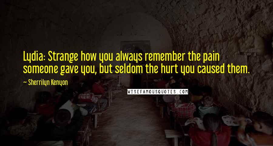 Sherrilyn Kenyon Quotes: Lydia: Strange how you always remember the pain someone gave you, but seldom the hurt you caused them.