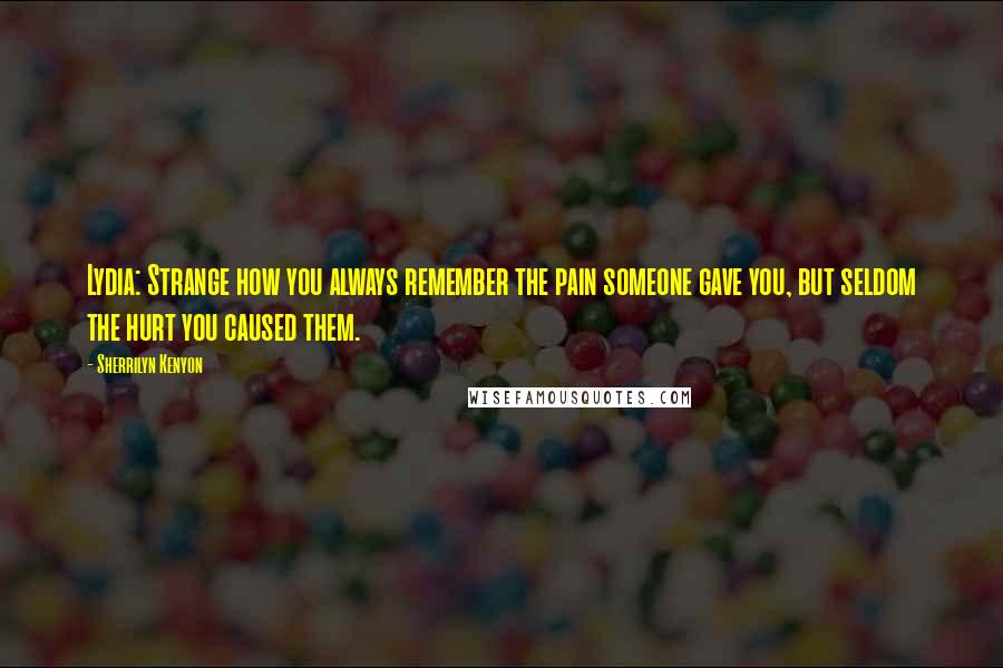 Sherrilyn Kenyon Quotes: Lydia: Strange how you always remember the pain someone gave you, but seldom the hurt you caused them.
