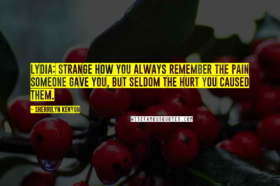 Sherrilyn Kenyon Quotes: Lydia: Strange how you always remember the pain someone gave you, but seldom the hurt you caused them.