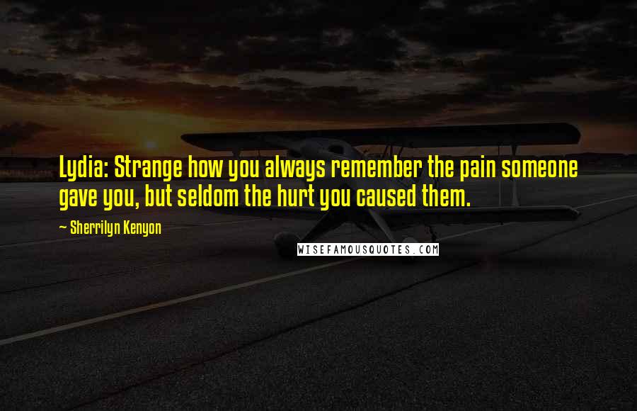 Sherrilyn Kenyon Quotes: Lydia: Strange how you always remember the pain someone gave you, but seldom the hurt you caused them.