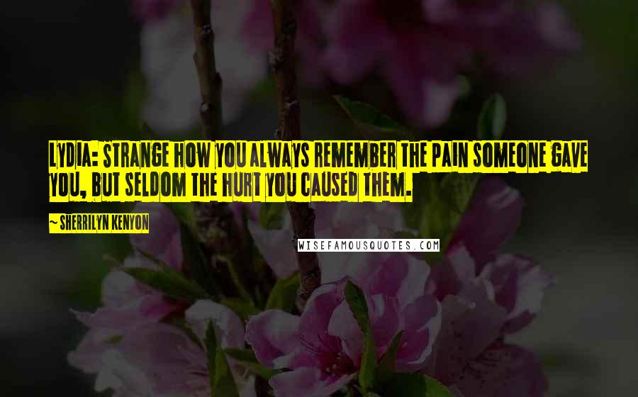Sherrilyn Kenyon Quotes: Lydia: Strange how you always remember the pain someone gave you, but seldom the hurt you caused them.