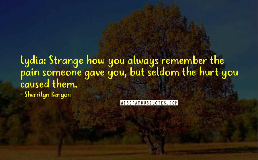 Sherrilyn Kenyon Quotes: Lydia: Strange how you always remember the pain someone gave you, but seldom the hurt you caused them.