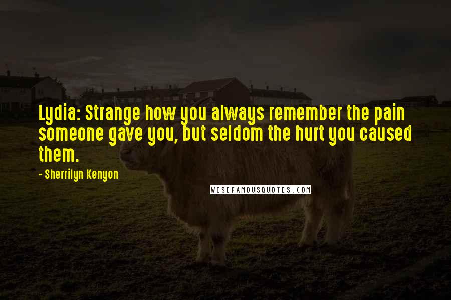 Sherrilyn Kenyon Quotes: Lydia: Strange how you always remember the pain someone gave you, but seldom the hurt you caused them.