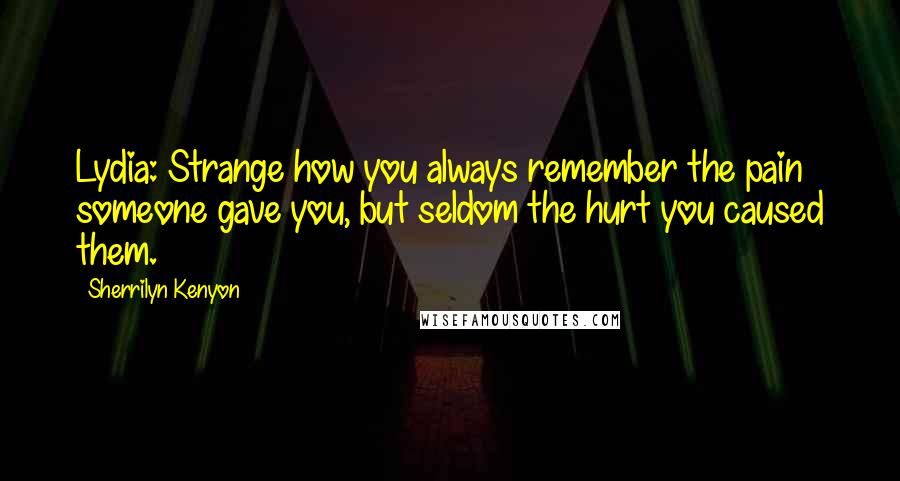 Sherrilyn Kenyon Quotes: Lydia: Strange how you always remember the pain someone gave you, but seldom the hurt you caused them.
