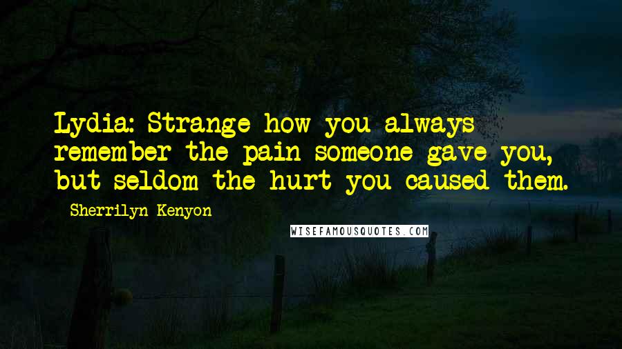 Sherrilyn Kenyon Quotes: Lydia: Strange how you always remember the pain someone gave you, but seldom the hurt you caused them.