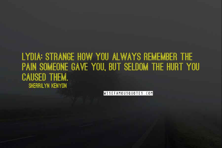 Sherrilyn Kenyon Quotes: Lydia: Strange how you always remember the pain someone gave you, but seldom the hurt you caused them.