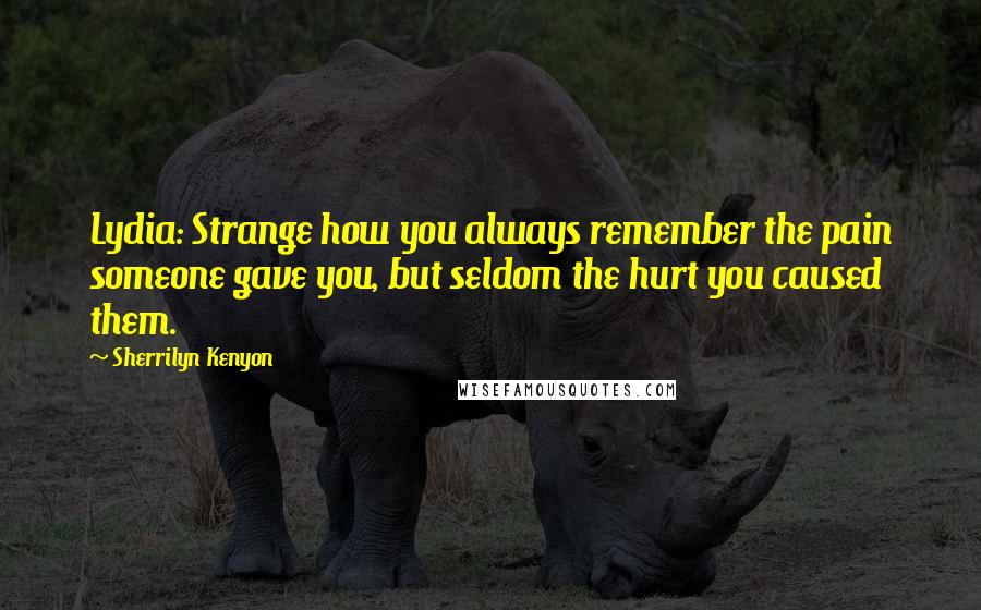 Sherrilyn Kenyon Quotes: Lydia: Strange how you always remember the pain someone gave you, but seldom the hurt you caused them.