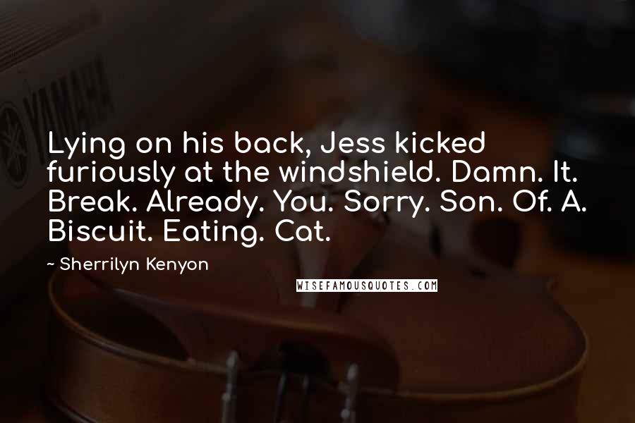 Sherrilyn Kenyon Quotes: Lying on his back, Jess kicked furiously at the windshield. Damn. It. Break. Already. You. Sorry. Son. Of. A. Biscuit. Eating. Cat.