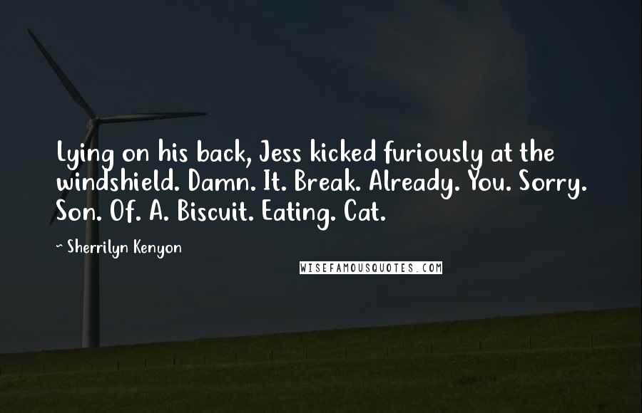 Sherrilyn Kenyon Quotes: Lying on his back, Jess kicked furiously at the windshield. Damn. It. Break. Already. You. Sorry. Son. Of. A. Biscuit. Eating. Cat.