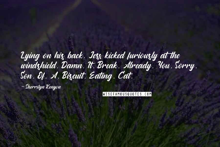 Sherrilyn Kenyon Quotes: Lying on his back, Jess kicked furiously at the windshield. Damn. It. Break. Already. You. Sorry. Son. Of. A. Biscuit. Eating. Cat.