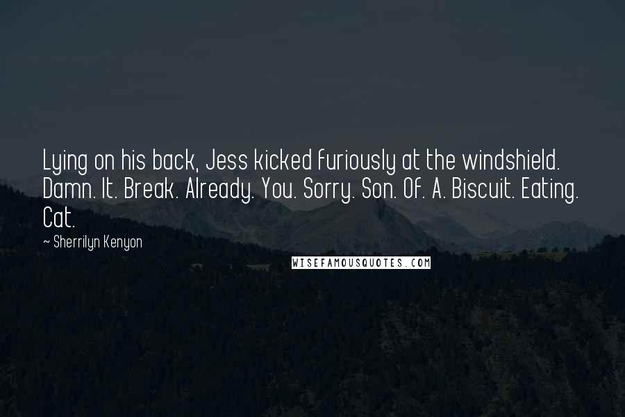 Sherrilyn Kenyon Quotes: Lying on his back, Jess kicked furiously at the windshield. Damn. It. Break. Already. You. Sorry. Son. Of. A. Biscuit. Eating. Cat.