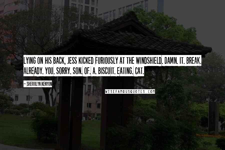 Sherrilyn Kenyon Quotes: Lying on his back, Jess kicked furiously at the windshield. Damn. It. Break. Already. You. Sorry. Son. Of. A. Biscuit. Eating. Cat.