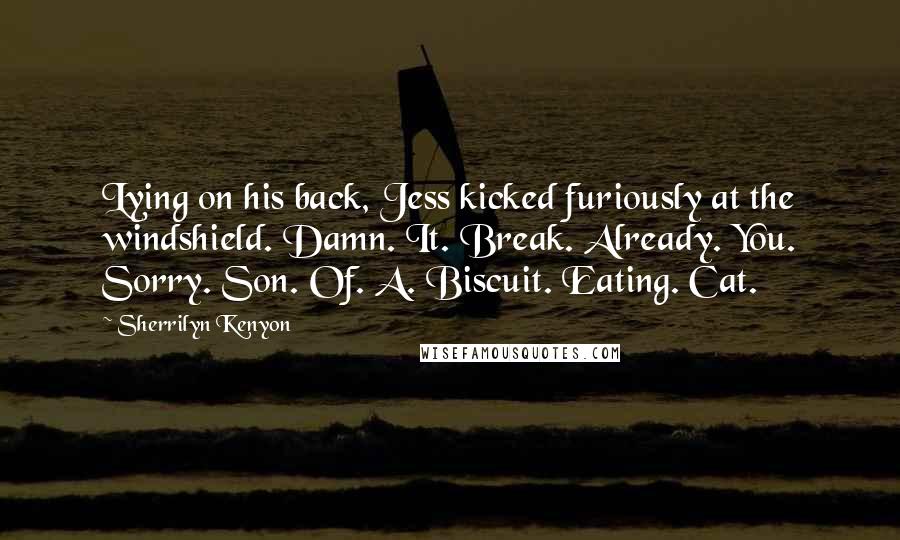 Sherrilyn Kenyon Quotes: Lying on his back, Jess kicked furiously at the windshield. Damn. It. Break. Already. You. Sorry. Son. Of. A. Biscuit. Eating. Cat.