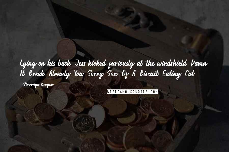 Sherrilyn Kenyon Quotes: Lying on his back, Jess kicked furiously at the windshield. Damn. It. Break. Already. You. Sorry. Son. Of. A. Biscuit. Eating. Cat.