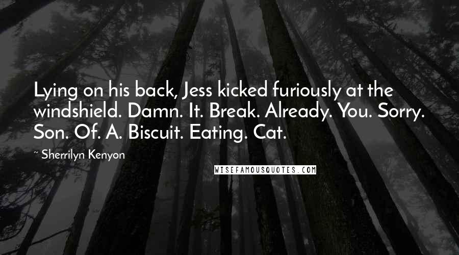 Sherrilyn Kenyon Quotes: Lying on his back, Jess kicked furiously at the windshield. Damn. It. Break. Already. You. Sorry. Son. Of. A. Biscuit. Eating. Cat.