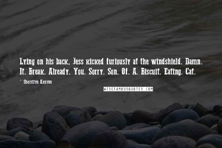 Sherrilyn Kenyon Quotes: Lying on his back, Jess kicked furiously at the windshield. Damn. It. Break. Already. You. Sorry. Son. Of. A. Biscuit. Eating. Cat.