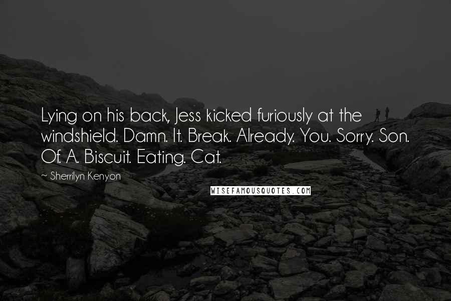 Sherrilyn Kenyon Quotes: Lying on his back, Jess kicked furiously at the windshield. Damn. It. Break. Already. You. Sorry. Son. Of. A. Biscuit. Eating. Cat.