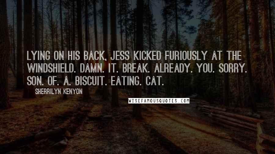 Sherrilyn Kenyon Quotes: Lying on his back, Jess kicked furiously at the windshield. Damn. It. Break. Already. You. Sorry. Son. Of. A. Biscuit. Eating. Cat.