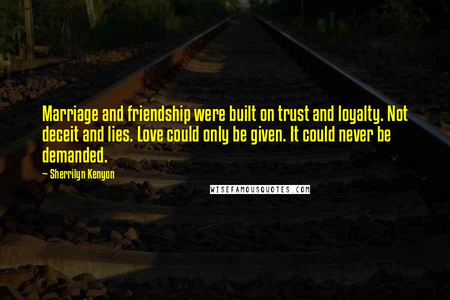 Sherrilyn Kenyon Quotes: Marriage and friendship were built on trust and loyalty. Not deceit and lies. Love could only be given. It could never be demanded.