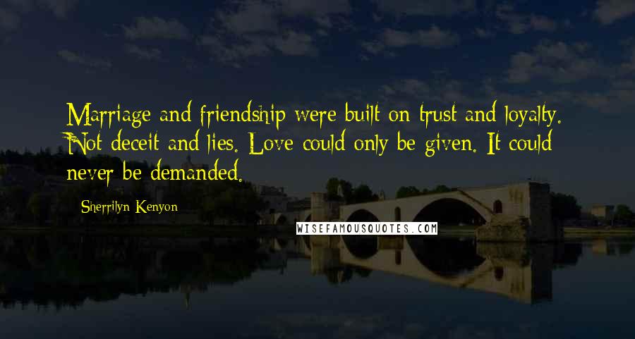 Sherrilyn Kenyon Quotes: Marriage and friendship were built on trust and loyalty. Not deceit and lies. Love could only be given. It could never be demanded.