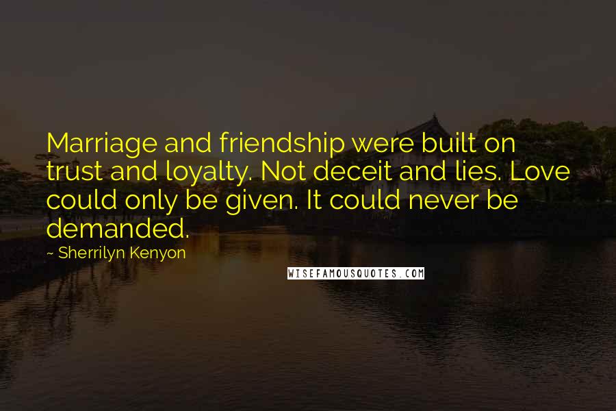 Sherrilyn Kenyon Quotes: Marriage and friendship were built on trust and loyalty. Not deceit and lies. Love could only be given. It could never be demanded.