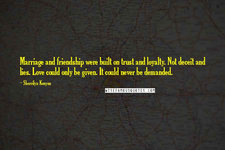 Sherrilyn Kenyon Quotes: Marriage and friendship were built on trust and loyalty. Not deceit and lies. Love could only be given. It could never be demanded.