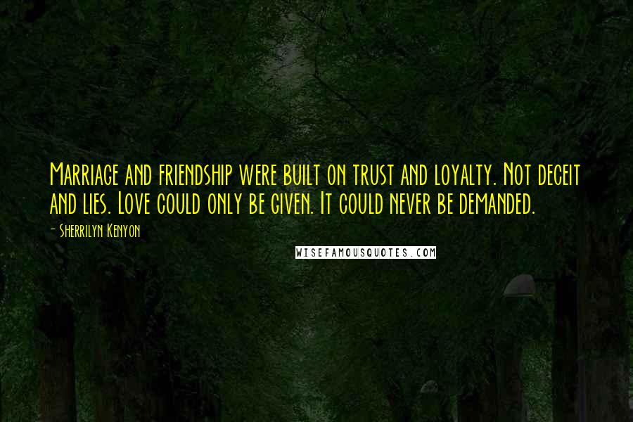 Sherrilyn Kenyon Quotes: Marriage and friendship were built on trust and loyalty. Not deceit and lies. Love could only be given. It could never be demanded.