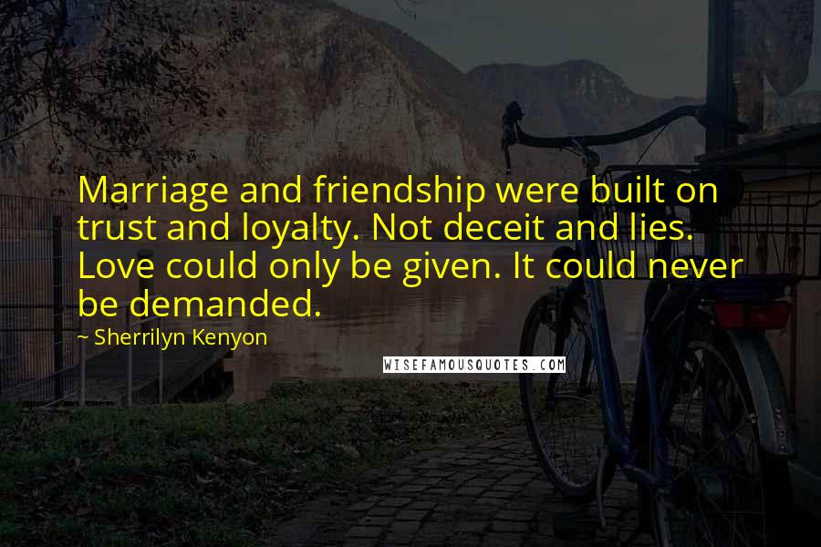 Sherrilyn Kenyon Quotes: Marriage and friendship were built on trust and loyalty. Not deceit and lies. Love could only be given. It could never be demanded.