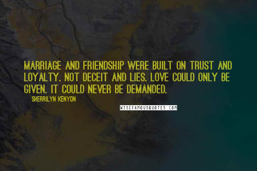 Sherrilyn Kenyon Quotes: Marriage and friendship were built on trust and loyalty. Not deceit and lies. Love could only be given. It could never be demanded.