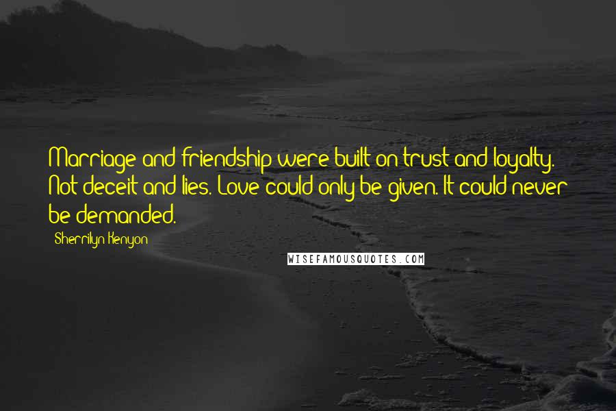 Sherrilyn Kenyon Quotes: Marriage and friendship were built on trust and loyalty. Not deceit and lies. Love could only be given. It could never be demanded.