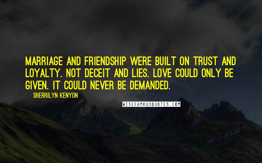 Sherrilyn Kenyon Quotes: Marriage and friendship were built on trust and loyalty. Not deceit and lies. Love could only be given. It could never be demanded.