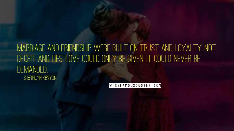 Sherrilyn Kenyon Quotes: Marriage and friendship were built on trust and loyalty. Not deceit and lies. Love could only be given. It could never be demanded.