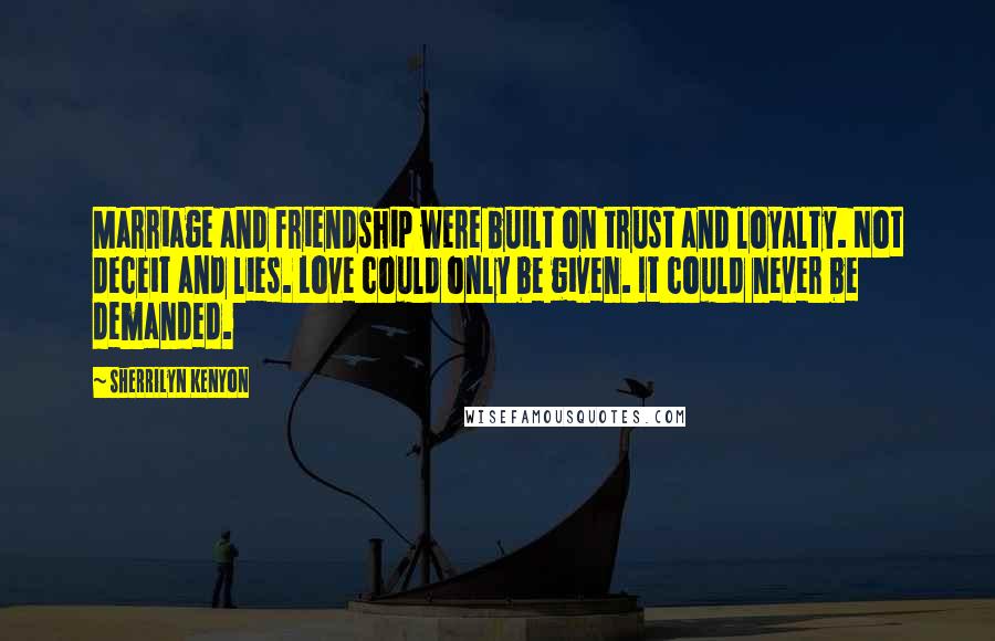 Sherrilyn Kenyon Quotes: Marriage and friendship were built on trust and loyalty. Not deceit and lies. Love could only be given. It could never be demanded.