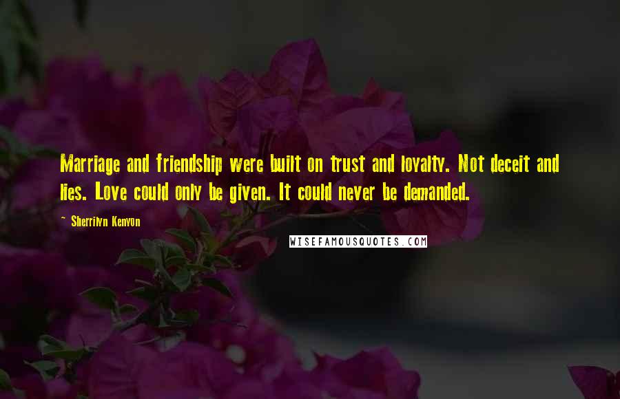 Sherrilyn Kenyon Quotes: Marriage and friendship were built on trust and loyalty. Not deceit and lies. Love could only be given. It could never be demanded.