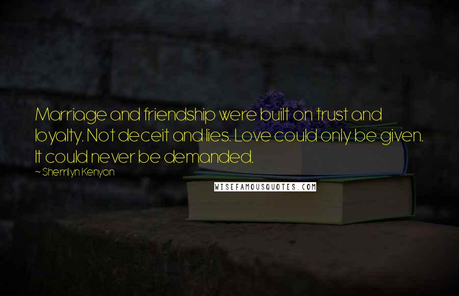 Sherrilyn Kenyon Quotes: Marriage and friendship were built on trust and loyalty. Not deceit and lies. Love could only be given. It could never be demanded.