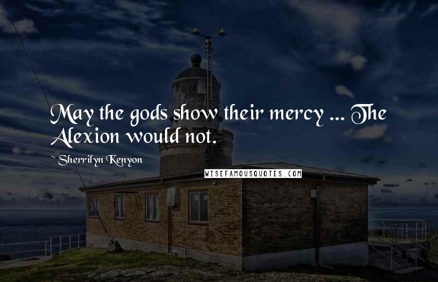 Sherrilyn Kenyon Quotes: May the gods show their mercy ... The Alexion would not.