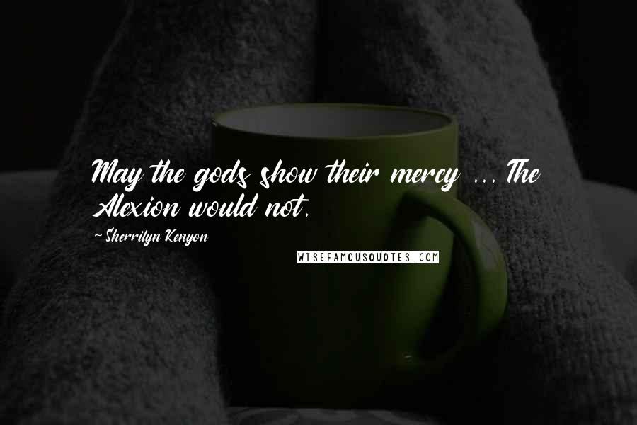 Sherrilyn Kenyon Quotes: May the gods show their mercy ... The Alexion would not.