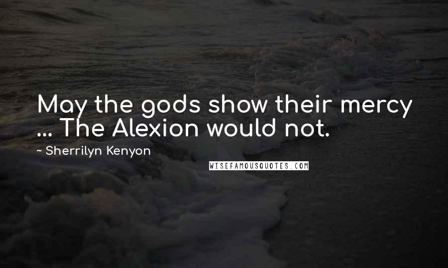 Sherrilyn Kenyon Quotes: May the gods show their mercy ... The Alexion would not.