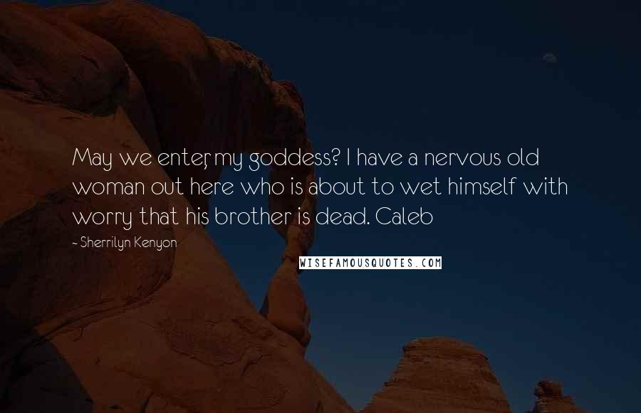 Sherrilyn Kenyon Quotes: May we enter, my goddess? I have a nervous old woman out here who is about to wet himself with worry that his brother is dead. Caleb