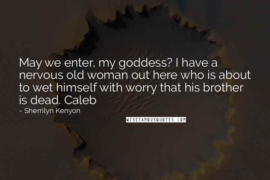 Sherrilyn Kenyon Quotes: May we enter, my goddess? I have a nervous old woman out here who is about to wet himself with worry that his brother is dead. Caleb