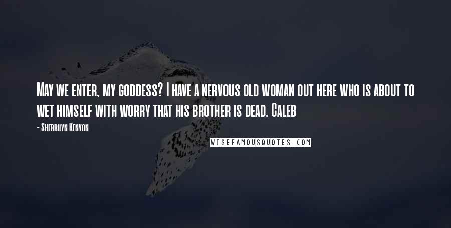 Sherrilyn Kenyon Quotes: May we enter, my goddess? I have a nervous old woman out here who is about to wet himself with worry that his brother is dead. Caleb