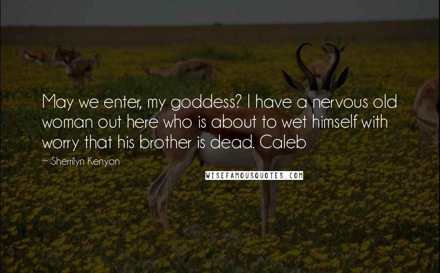 Sherrilyn Kenyon Quotes: May we enter, my goddess? I have a nervous old woman out here who is about to wet himself with worry that his brother is dead. Caleb