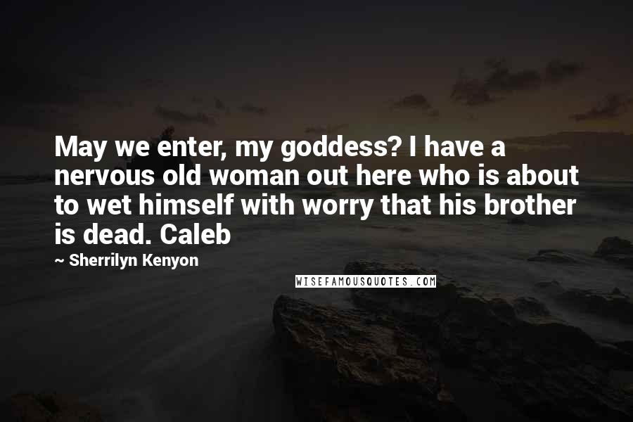 Sherrilyn Kenyon Quotes: May we enter, my goddess? I have a nervous old woman out here who is about to wet himself with worry that his brother is dead. Caleb