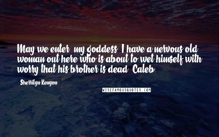 Sherrilyn Kenyon Quotes: May we enter, my goddess? I have a nervous old woman out here who is about to wet himself with worry that his brother is dead. Caleb