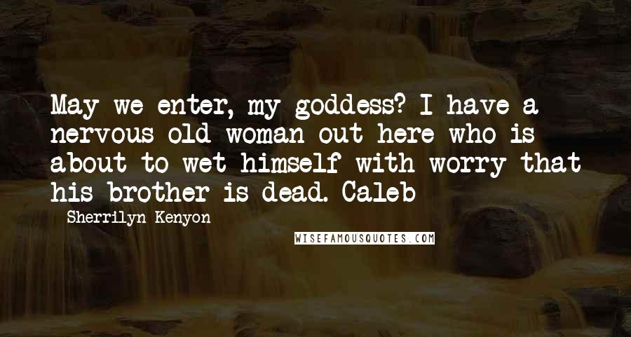 Sherrilyn Kenyon Quotes: May we enter, my goddess? I have a nervous old woman out here who is about to wet himself with worry that his brother is dead. Caleb