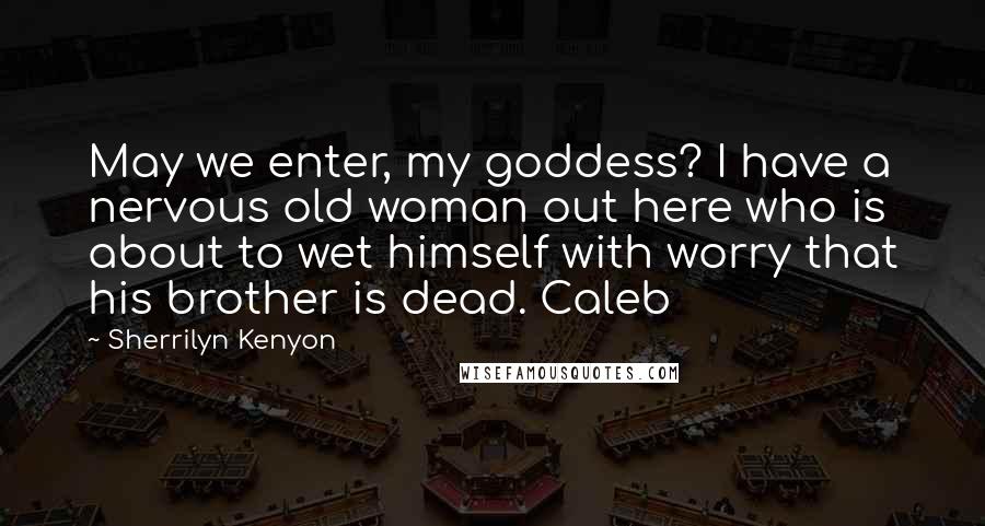 Sherrilyn Kenyon Quotes: May we enter, my goddess? I have a nervous old woman out here who is about to wet himself with worry that his brother is dead. Caleb