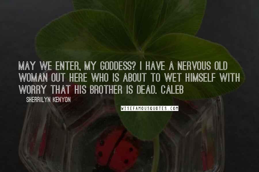 Sherrilyn Kenyon Quotes: May we enter, my goddess? I have a nervous old woman out here who is about to wet himself with worry that his brother is dead. Caleb