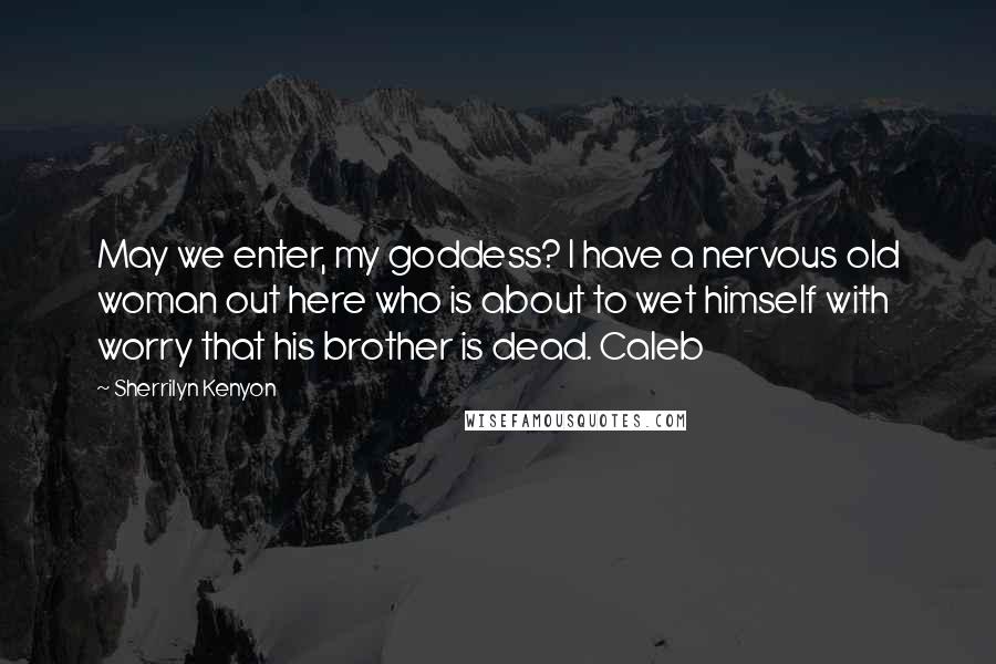 Sherrilyn Kenyon Quotes: May we enter, my goddess? I have a nervous old woman out here who is about to wet himself with worry that his brother is dead. Caleb