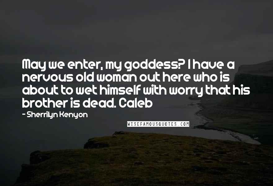 Sherrilyn Kenyon Quotes: May we enter, my goddess? I have a nervous old woman out here who is about to wet himself with worry that his brother is dead. Caleb