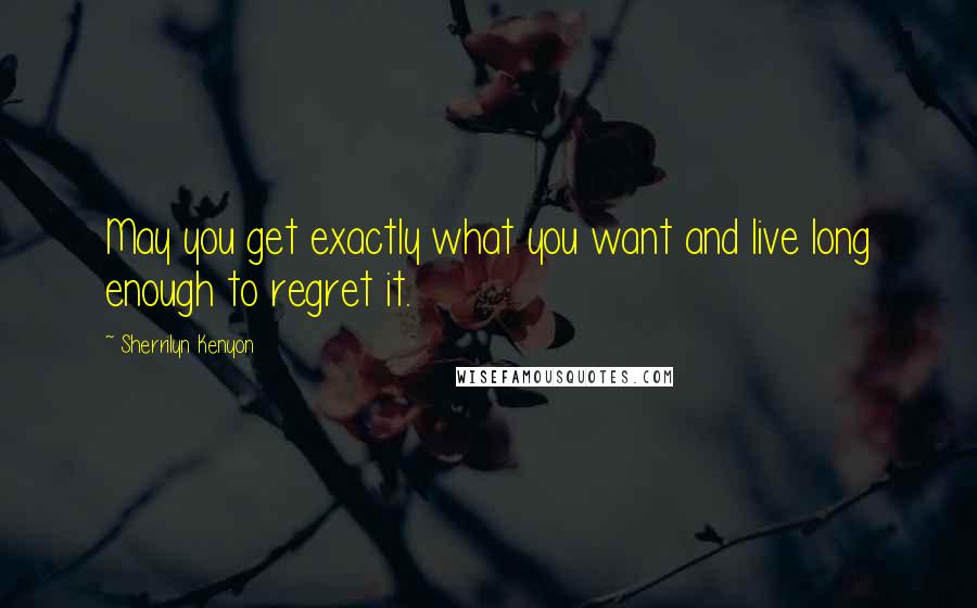 Sherrilyn Kenyon Quotes: May you get exactly what you want and live long enough to regret it.